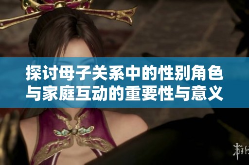 探讨母子关系中的性别角色与家庭互动的重要性与意义