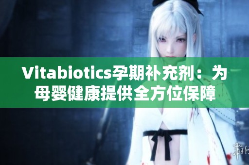 Vitabiotics孕期补充剂：为母婴健康提供全方位保障