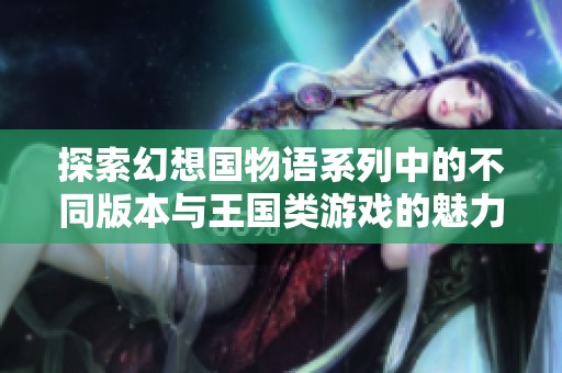探索幻想国物语系列中的不同版本与王国类游戏的魅力