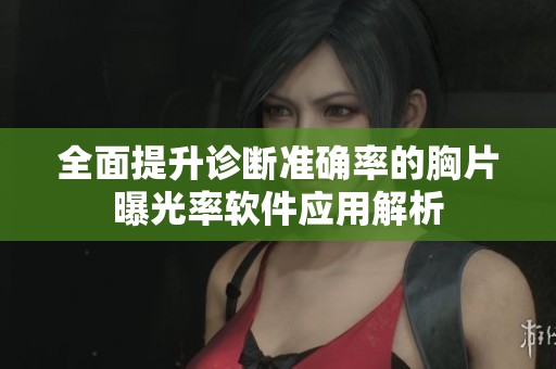 全面提升诊断准确率的胸片曝光率软件应用解析