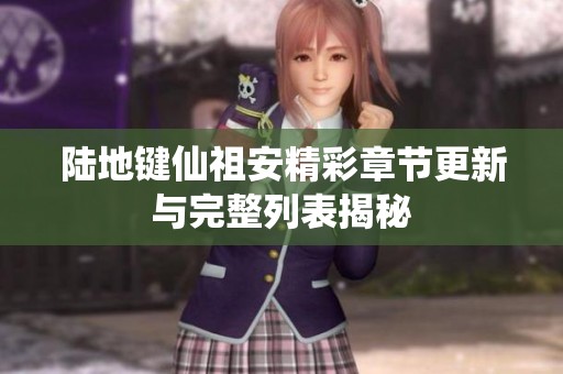 陆地键仙祖安精彩章节更新与完整列表揭秘