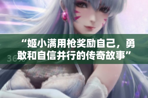 “姬小满用枪奖励自己，勇敢和自信并行的传奇故事”