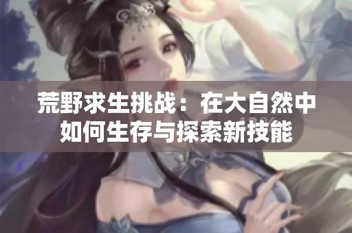 荒野求生挑战：在大自然中如何生存与探索新技能