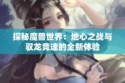 探秘魔兽世界：地心之战与驭龙竞速的全新体验