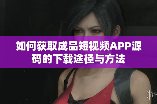 如何获取成品短视频APP源码的下载途径与方法