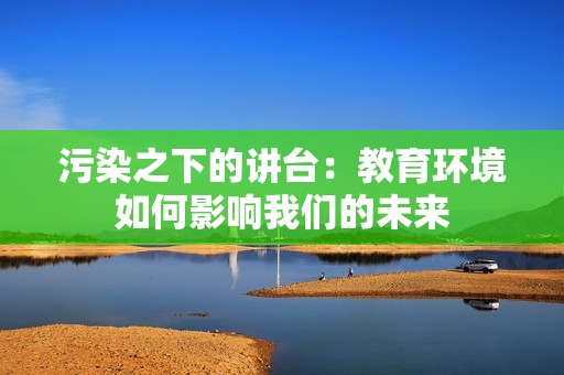 污染之下的讲台：教育环境如何影响我们的未来
