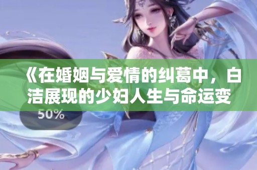 《在婚姻与爱情的纠葛中，白洁展现的少妇人生与命运变迁》