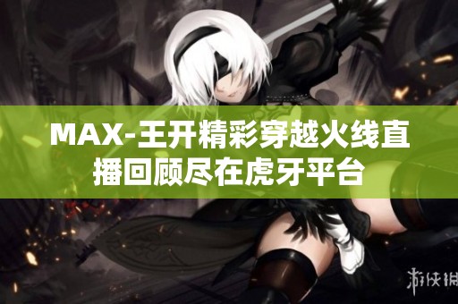 MAX-王开精彩穿越火线直播回顾尽在虎牙平台