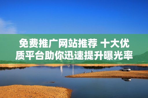 免费推广网站推荐 十大优质平台助你迅速提升曝光率