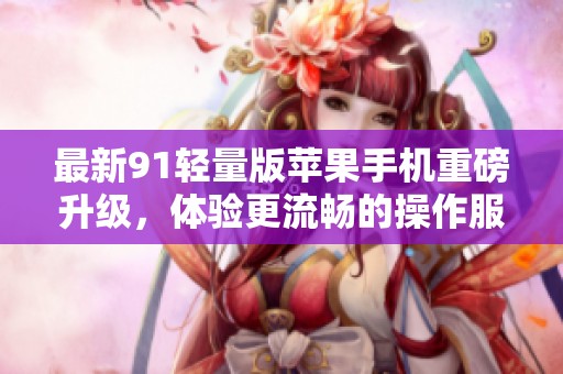最新91轻量版苹果手机重磅升级，体验更流畅的操作服务