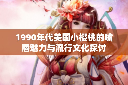 1990年代美国小樱桃的嘴唇魅力与流行文化探讨
