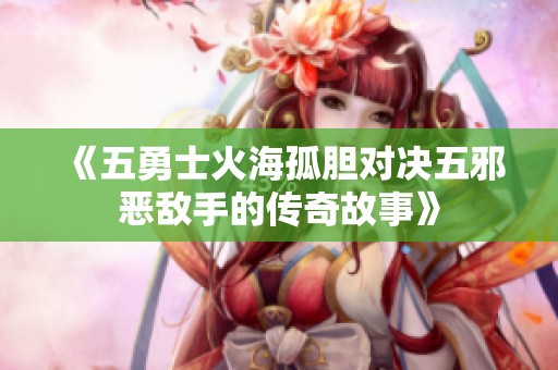《五勇士火海孤胆对决五邪恶敌手的传奇故事》