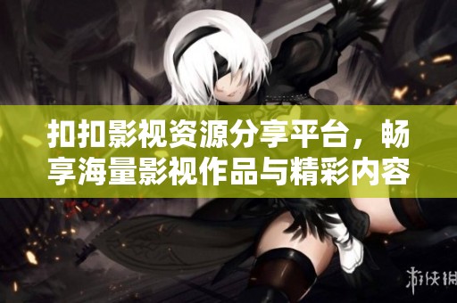 扣扣影视资源分享平台，畅享海量影视作品与精彩内容