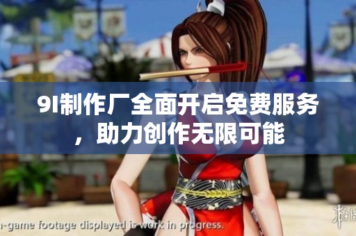 9I制作厂全面开启免费服务，助力创作无限可能