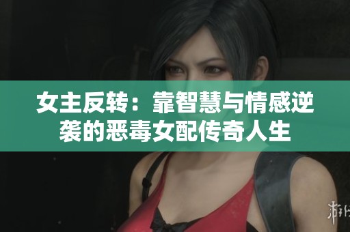 女主反转：靠智慧与情感逆袭的恶毒女配传奇人生