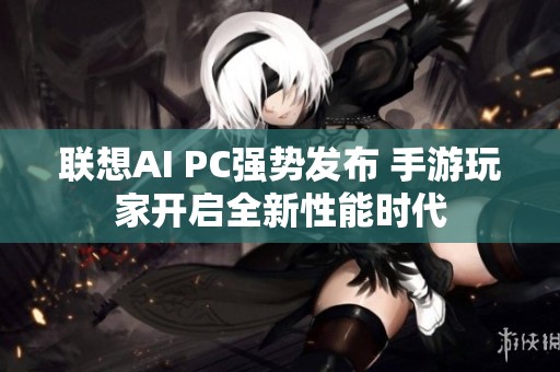 联想AI PC强势发布 手游玩家开启全新性能时代