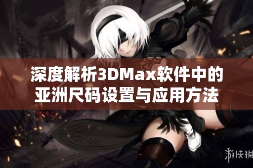 深度解析3DMax软件中的亚洲尺码设置与应用方法