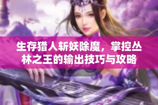 生存猎人斩妖除魔，掌控丛林之王的输出技巧与攻略