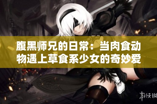 腹黑师兄的日常：当肉食动物遇上草食系少女的奇妙爱情故事