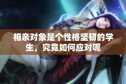 相亲对象是个性格坚韧的学生，究竟如何应对呢