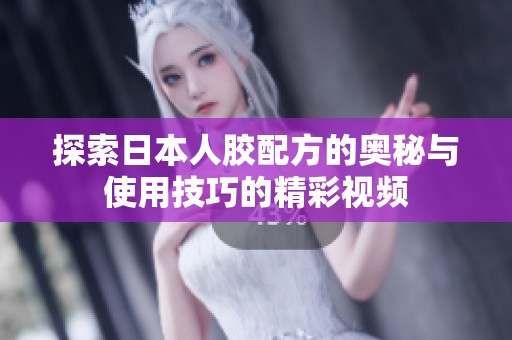 探索日本人胶配方的奥秘与使用技巧的精彩视频