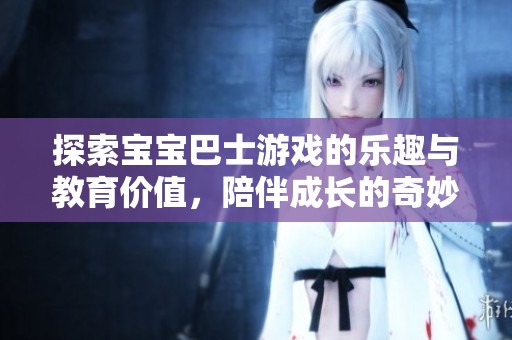 探索宝宝巴士游戏的乐趣与教育价值，陪伴成长的奇妙旅程