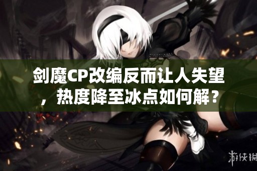剑魔CP改编反而让人失望，热度降至冰点如何解？