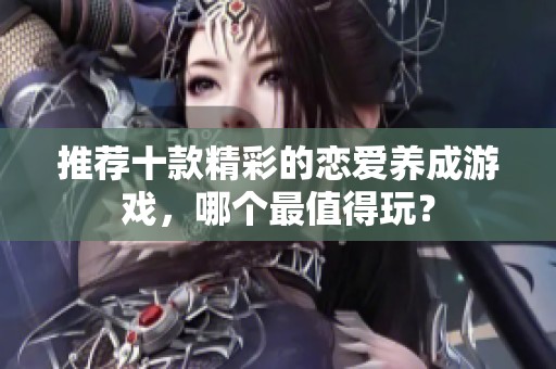 推荐十款精彩的恋爱养成游戏，哪个最值得玩？