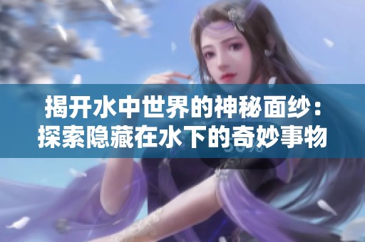揭开水中世界的神秘面纱：探索隐藏在水下的奇妙事物