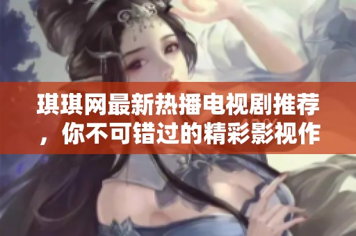 琪琪网最新热播电视剧推荐，你不可错过的精彩影视作品清单