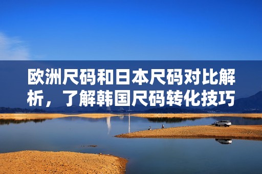 欧洲尺码和日本尺码对比解析，了解韩国尺码转化技巧