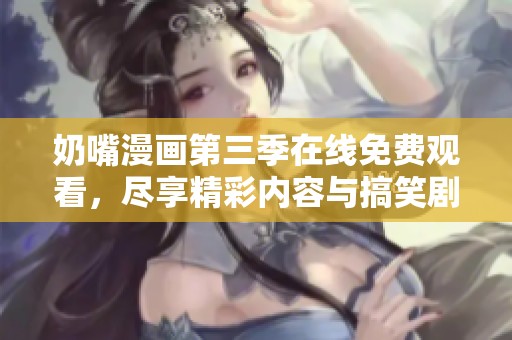 奶嘴漫画第三季在线免费观看，尽享精彩内容与搞笑剧情