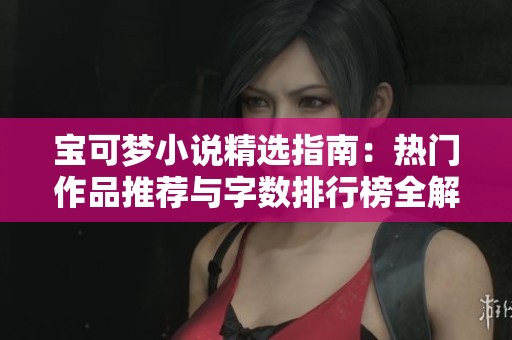宝可梦小说精选指南：热门作品推荐与字数排行榜全解析