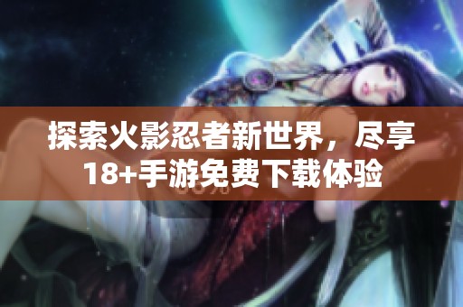 探索火影忍者新世界，尽享18+手游免费下载体验
