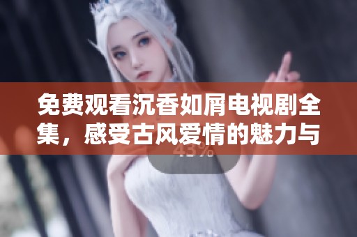 免费观看沉香如屑电视剧全集，感受古风爱情的魅力与纠葛