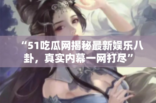 “51吃瓜网揭秘最新娱乐八卦，真实内幕一网打尽”