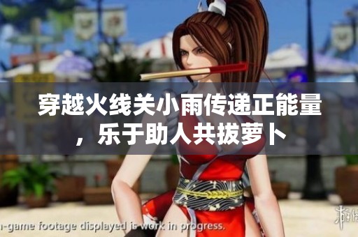穿越火线关小雨传递正能量，乐于助人共拔萝卜