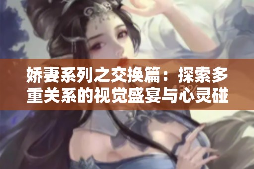 娇妻系列之交换篇：探索多重关系的视觉盛宴与心灵碰撞