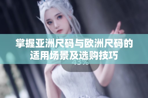 掌握亚洲尺码与欧洲尺码的适用场景及选购技巧