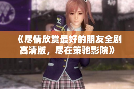 《尽情欣赏最好的朋友全剧高清版，尽在策驰影院》