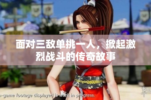 面对三敌单挑一人，掀起激烈战斗的传奇故事