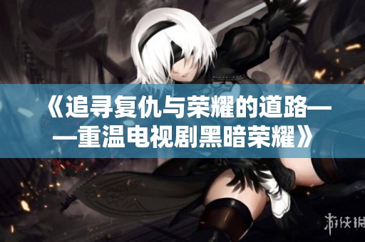 《追寻复仇与荣耀的道路——重温电视剧黑暗荣耀》