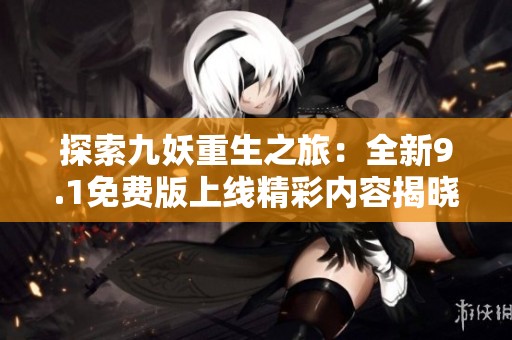 探索九妖重生之旅：全新9.1免费版上线精彩内容揭晓