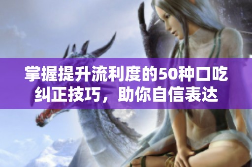 掌握提升流利度的50种口吃纠正技巧，助你自信表达