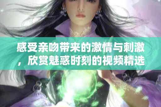 感受亲吻带来的激情与刺激，欣赏魅惑时刻的视频精选