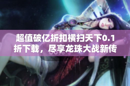 超值破亿折扣横扫天下0.1折下载，尽享龙珠大战新传奇！
