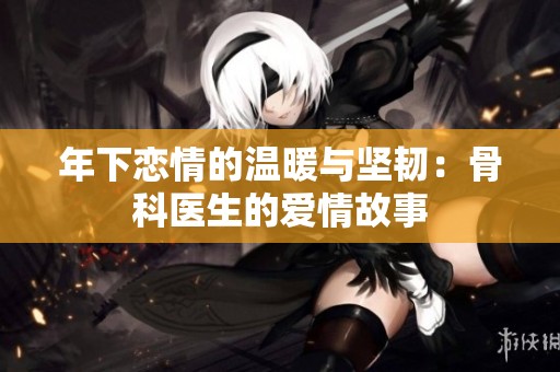 年下恋情的温暖与坚韧：骨科医生的爱情故事