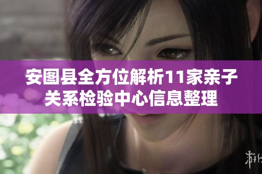 安图县全方位解析11家亲子关系检验中心信息整理