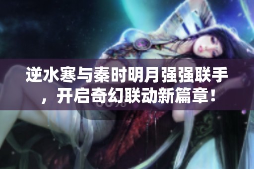 逆水寒与秦时明月强强联手，开启奇幻联动新篇章！