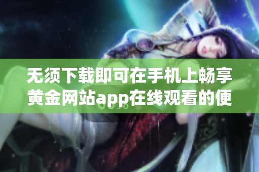 无须下载即可在手机上畅享黄金网站app在线观看的便捷体验